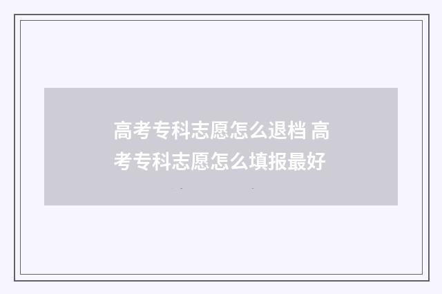 高考专科志愿怎么退档 高考专科志愿怎么填报最好