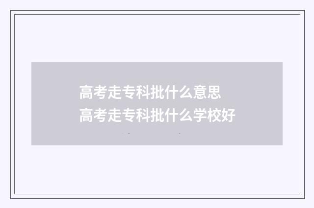 高考走专科批什么意思 高考走专科批什么学校好