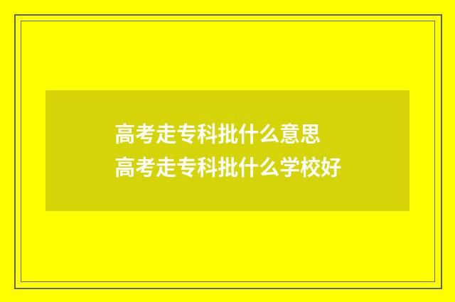 高考走专科批什么意思 高考走专科批什么学校好