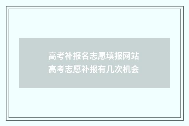 高考补报名志愿填报网站 高考志愿补报有几次机会