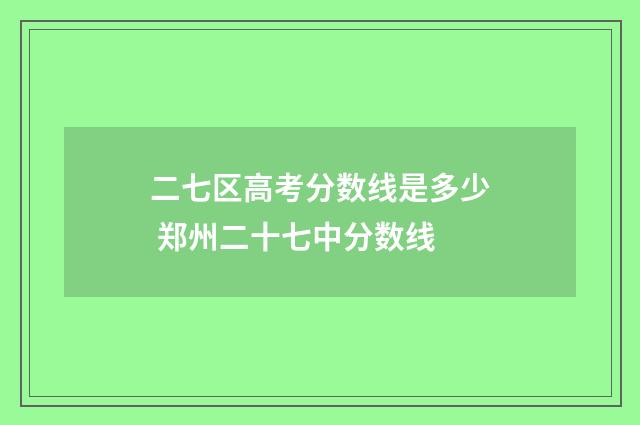 二七区高考分数线是多少 郑州二十七中分数线
