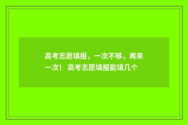 高考志愿填报，一次不够，再来一次！ 高考志愿填报能填几个