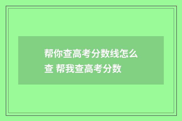 帮你查高考分数线怎么查 帮我查高考分数