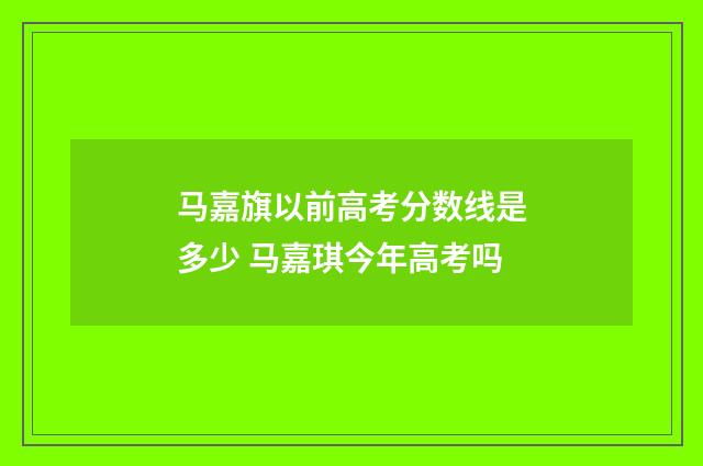 马嘉旗以前高考分数线是多少 马嘉琪今年高考吗