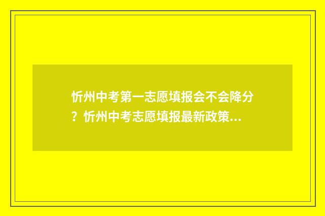 忻州中考第一志愿填报会不会降分？忻州中考志愿填报最新政策 忻州中考第一志愿怎么填