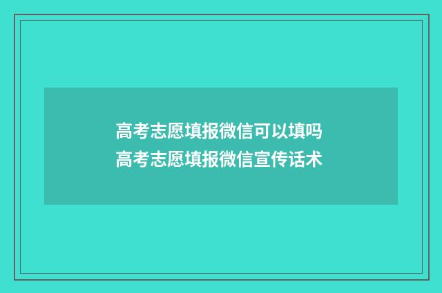 高考志愿填报微信可以填吗 高考志愿填报微信宣传话术