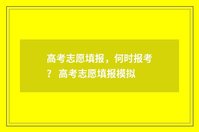 高考志愿填报，何时报考？ 高考志愿填报模拟