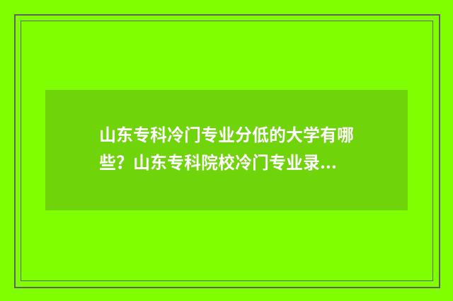 山东专科冷门专业分低的大学有哪些？山东专科院校冷门专业录取情况 山东专科冷门专业