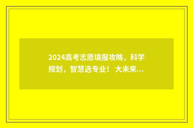 2024高考志愿填报攻略，科学规划，智慧选专业！ 大未来高考志愿填报官网