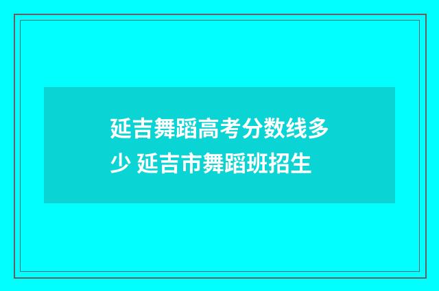 延吉舞蹈高考分数线多少 延吉市舞蹈班招生