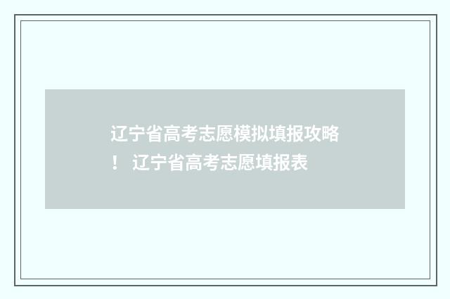 辽宁省高考志愿模拟填报攻略！ 辽宁省高考志愿填报表