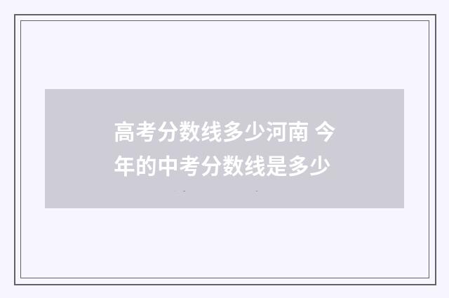 高考分数线多少河南 今年的中考分数线是多少