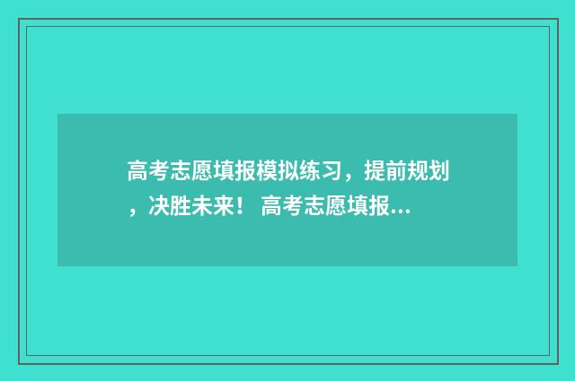 高考志愿填报模拟练习，提前规划，决胜未来！ 高考志愿填报模拟填报系统