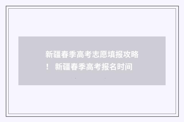 新疆春季高考志愿填报攻略！ 新疆春季高考报名时间