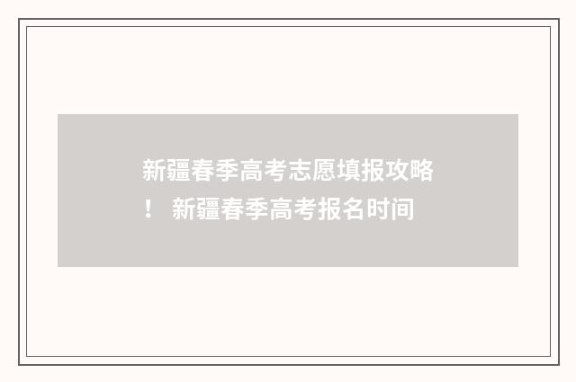 新疆春季高考志愿填报攻略！ 新疆春季高考报名时间