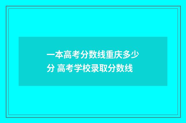 一本高考分数线重庆多少分 高考学校录取分数线