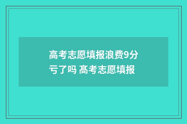 高考志愿填报浪费9分亏了吗 髙考志愿填报