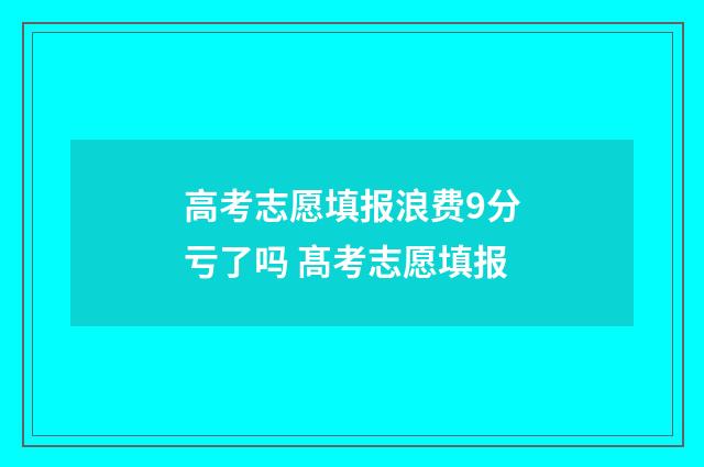 高考志愿填报浪费9分亏了吗 髙考志愿填报