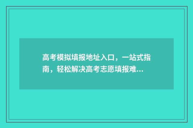 高考模拟填报地址入口，一站式指南，轻松解决高考志愿填报难题！ 高考模拟填报系统2021怎么填