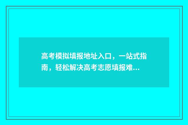 高考模拟填报地址入口，一站式指南，轻松解决高考志愿填报难题！ 高考模拟填报系统2021怎么填