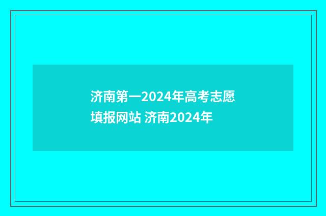 济南第一2024年高考志愿填报网站 济南2024年