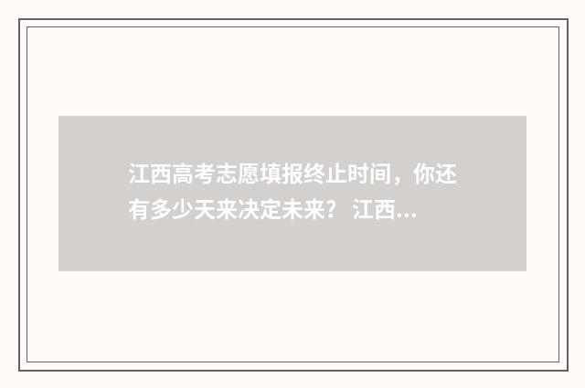 江西高考志愿填报终止时间，你还有多少天来决定未来？ 江西高考志愿填报专科