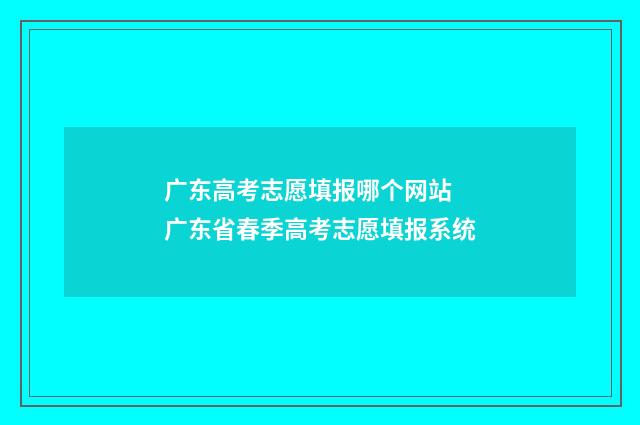 广东高考志愿填报哪个网站 广东省春季高考志愿填报系统
