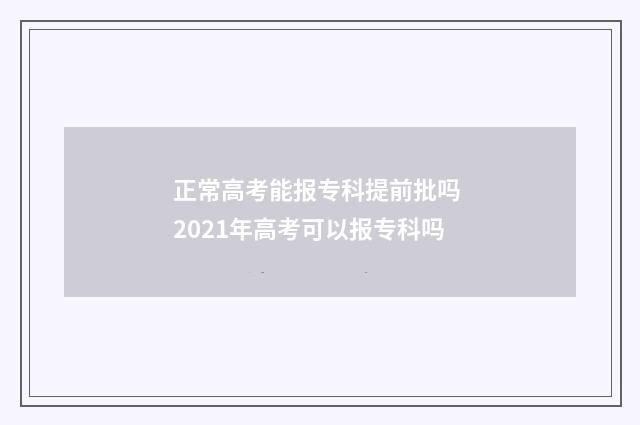 正常高考能报专科提前批吗 2021年高考可以报专科吗