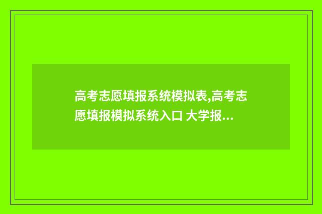 高考志愿填报系统模拟表,高考志愿填报模拟系统入口 大学报考志愿怎么填报