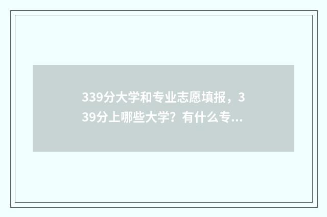 339分大学和专业志愿填报，339分上哪些大学？有什么专业可以选择？ 高考分数线330的学院