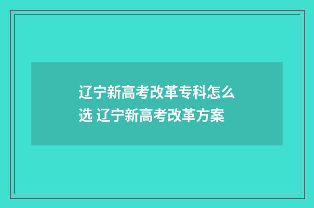 辽宁新高考改革专科怎么选 辽宁新高考改革方案