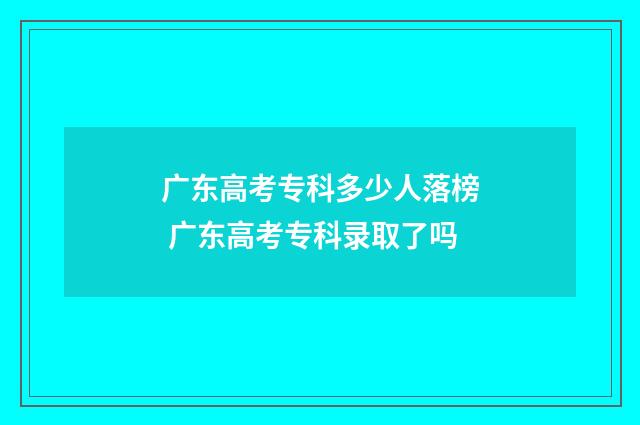 广东高考专科多少人落榜 广东高考专科录取了吗