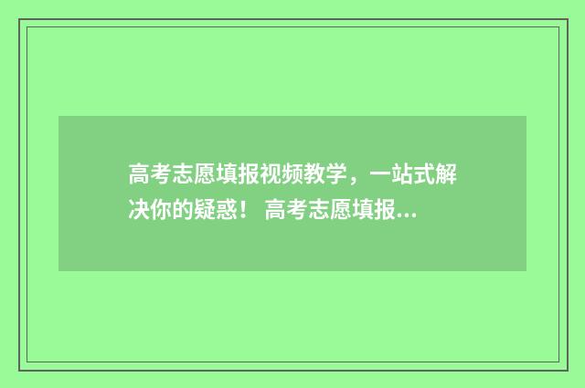 高考志愿填报视频教学，一站式解决你的疑惑！ 高考志愿填报视频