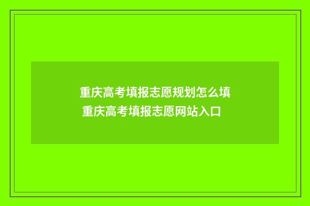 重庆高考填报志愿规划怎么填 重庆高考填报志愿网站入口