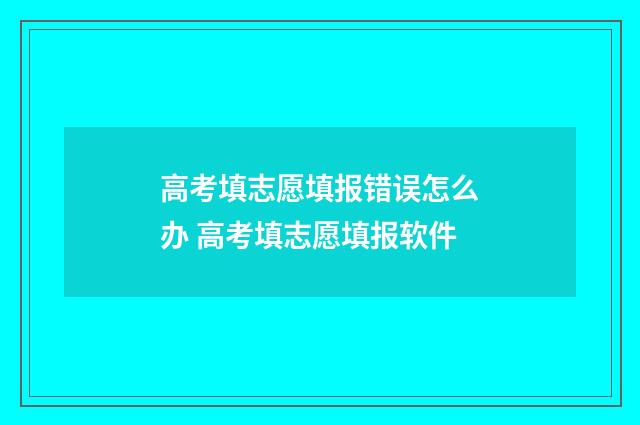 高考填志愿填报错误怎么办 高考填志愿填报软件