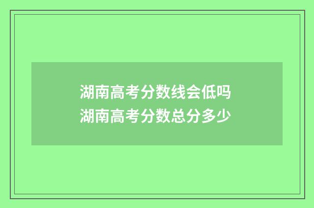 湖南高考分数线会低吗 湖南高考分数总分多少