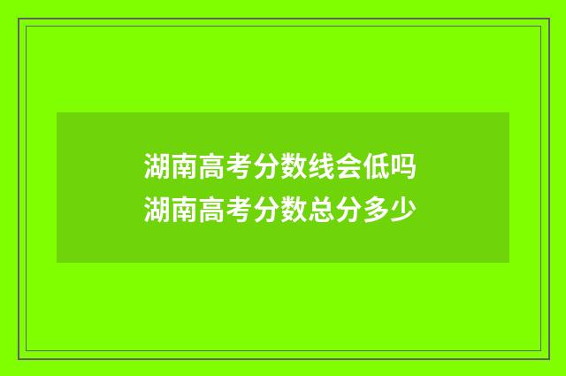 湖南高考分数线会低吗 湖南高考分数总分多少