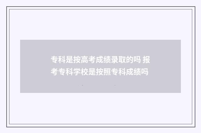 专科是按高考成绩录取的吗 报考专科学校是按照专科成绩吗