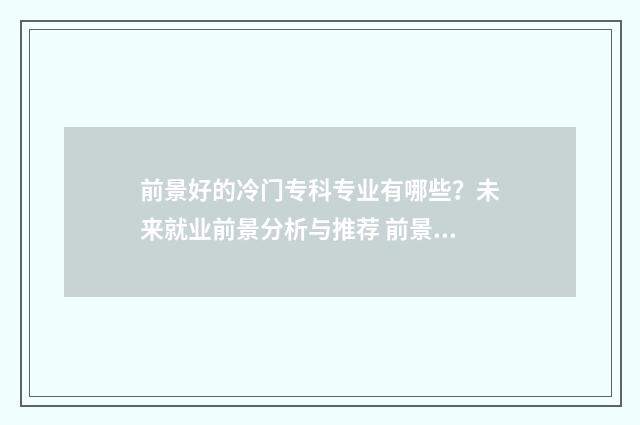 前景好的冷门专科专业有哪些？未来就业前景分析与推荐 前景好的冷门专业排行榜