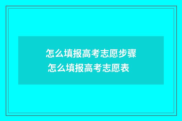 怎么填报高考志愿步骤 怎么填报高考志愿表