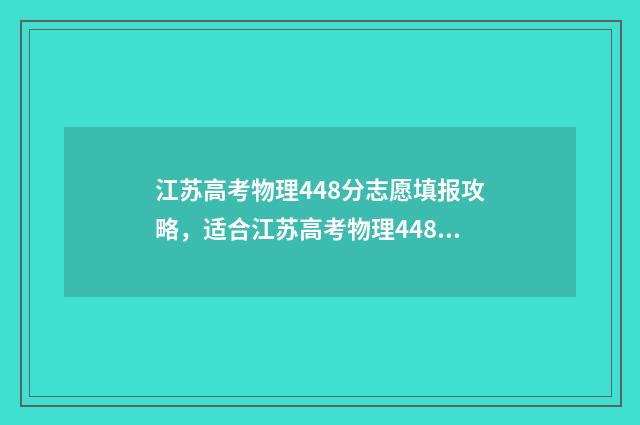 江苏高考物理448分志愿填报攻略，适合江苏高考物理448分考生的大学和专业推荐 江苏高考物理最难一年
