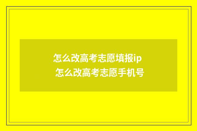 怎么改高考志愿填报ip 怎么改高考志愿手机号