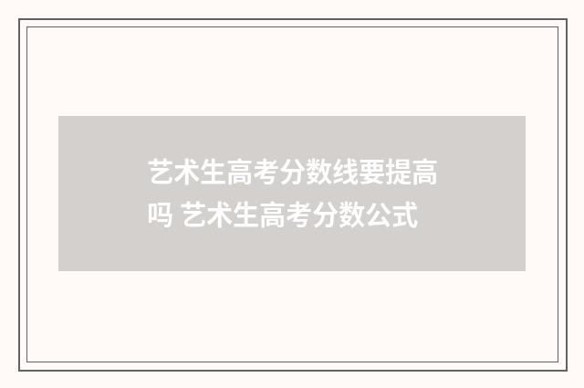 艺术生高考分数线要提高吗 艺术生高考分数公式