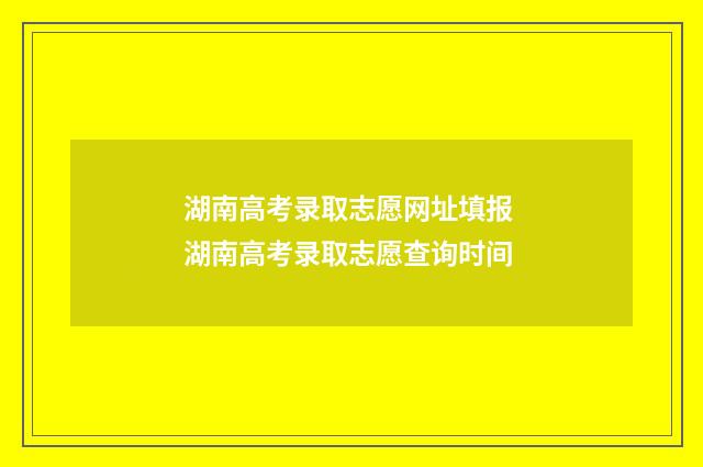 湖南高考录取志愿网址填报 湖南高考录取志愿查询时间