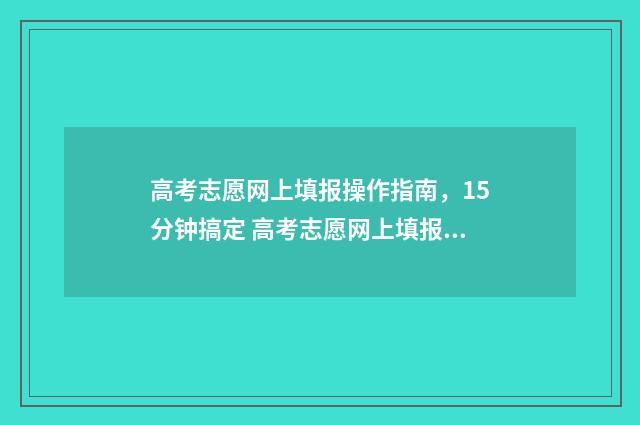 高考志愿网上填报操作指南，15分钟搞定 高考志愿网上填报操作流程及说明