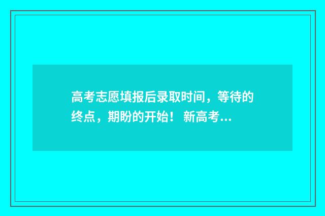 高考志愿填报后录取时间，等待的终点，期盼的开始！ 新高考怎么填报志愿