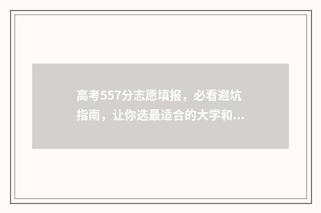 高考557分志愿填报，必看避坑指南，让你选最适合的大学和专业 高考557能上什么大学