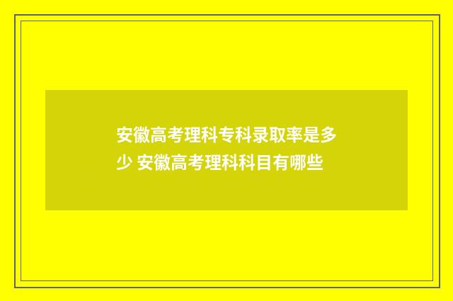 安徽高考理科专科录取率是多少 安徽高考理科科目有哪些