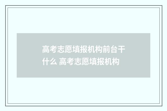 高考志愿填报机构前台干什么 高考志愿填报机构