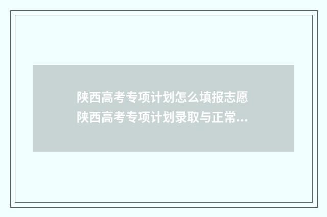 陕西高考专项计划怎么填报志愿 陕西高考专项计划录取与正常录取分数对照